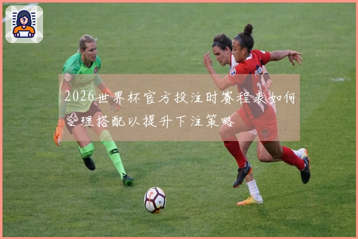 2026世界杯官方投注时赛程表如何合理搭配以提升下注策略