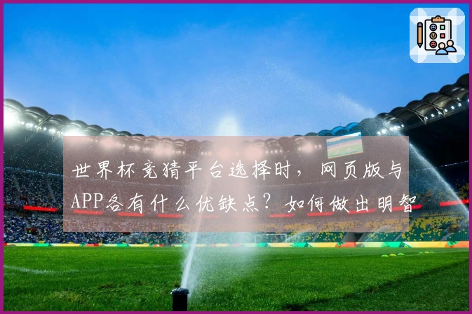 世界杯竞猜平台选择时，网页版与APP各有什么优缺点？如何做出明智判断？