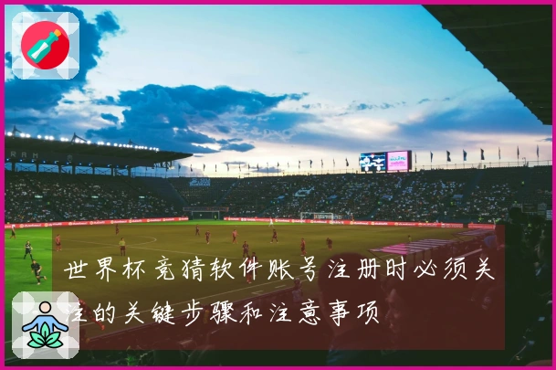 世界杯竞猜软件账号注册时必须关注的关键步骤和注意事项