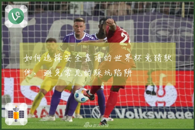 如何选择安全靠谱的世界杯竞猜软件，避免常见的踩坑陷阱