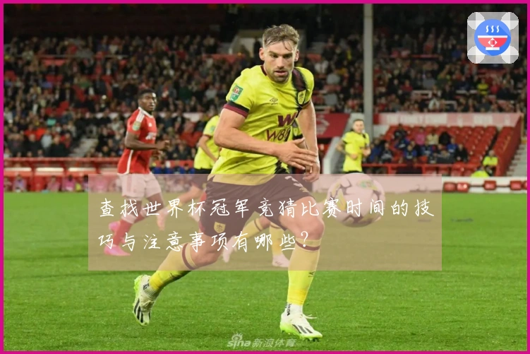 查找世界杯冠军竞猜比赛时间的技巧与注意事项有哪些？