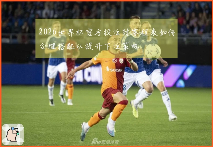 2026世界杯官方投注时赛程表如何合理搭配以提升下注策略