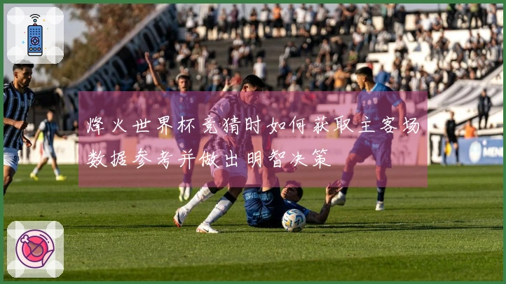 烽火世界杯竞猜时如何获取主客场数据参考并做出明智决策