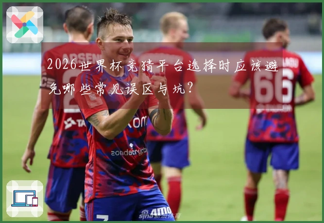 2026世界杯竞猜平台选择时应该避免哪些常见误区与坑？