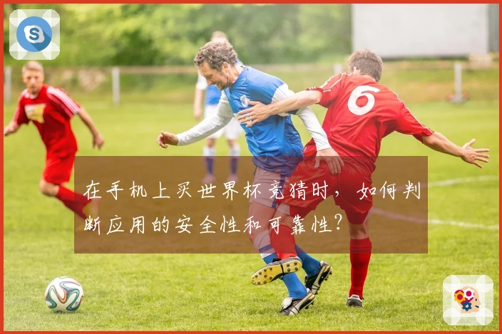 在手机上买世界杯竞猜时，如何判断应用的安全性和可靠性？
