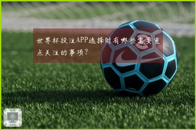 世界杯投注APP选择时有哪些需要重点关注的事项？