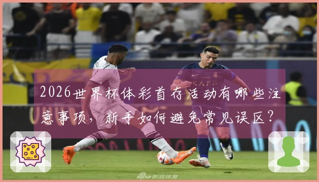 2026世界杯体彩首存活动有哪些注意事项，新手如何避免常见误区？