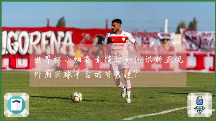 世界杯小组赛竞猜时如何识别正规外围买球平台的可靠性？