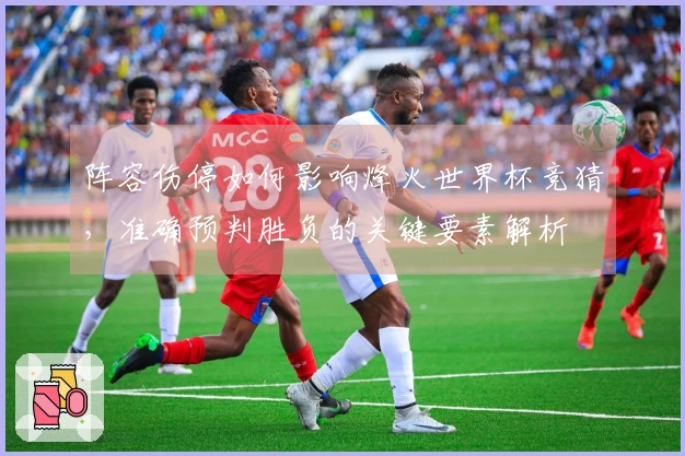 阵容伤停如何影响烽火世界杯竞猜，准确预判胜负的关键要素解析