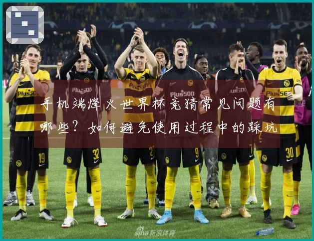 手机端烽火世界杯竞猜常见问题有哪些？如何避免使用过程中的踩坑陷阱？