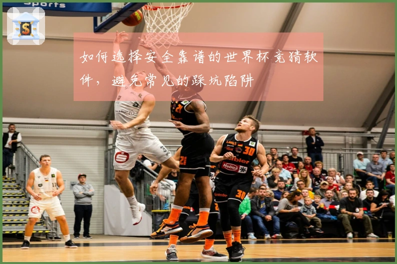 如何选择安全靠谱的世界杯竞猜软件，避免常见的踩坑陷阱