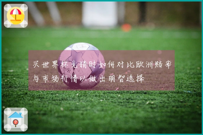 买世界杯竞猜时如何对比欧洲赔率与市场行情以做出明智选择