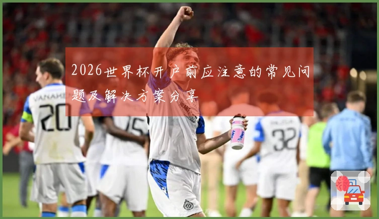 2026世界杯开户前应注意的常见问题及解决方案分享