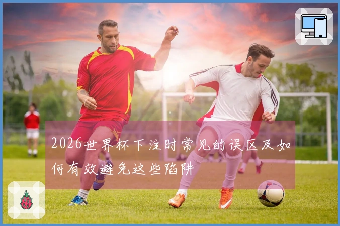 2026世界杯下注时常见的误区及如何有效避免这些陷阱