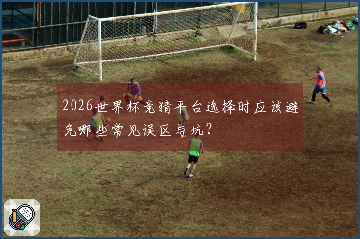 2026世界杯竞猜平台选择时应该避免哪些常见误区与坑？