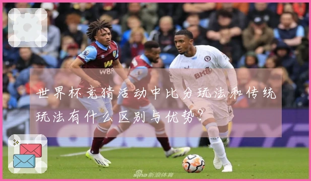 世界杯竞猜活动中比分玩法和传统玩法有什么区别与优势？