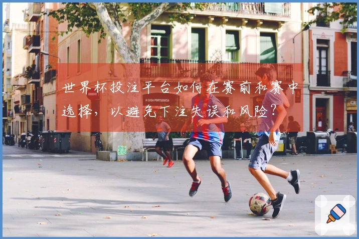 世界杯投注平台如何在赛前和赛中选择，以避免下注失误和风险？