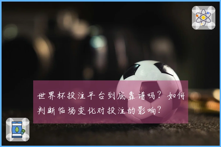 世界杯投注平台到底靠谱吗？如何判断临场变化对投注的影响？