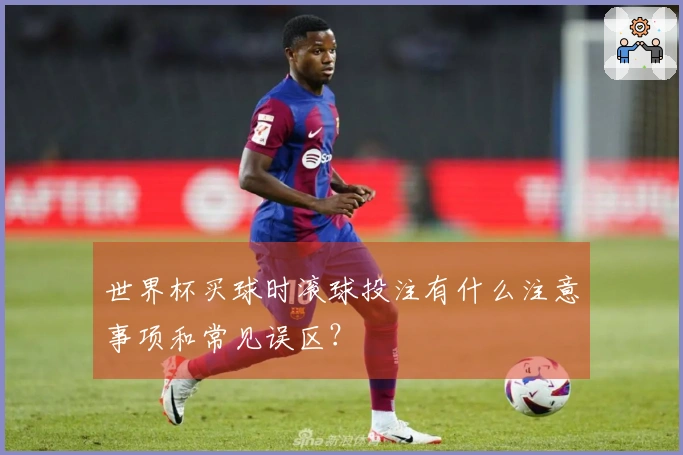 世界杯买球时滚球投注有什么注意事项和常见误区？
