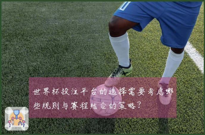 世界杯投注平台的选择需要考虑哪些规则与赛程结合的策略？
