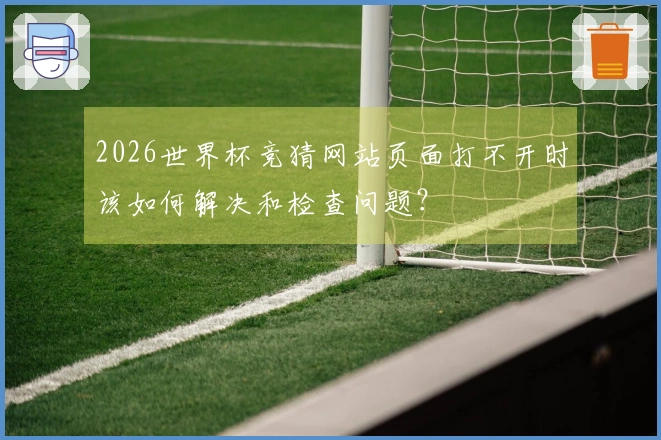 2026世界杯竞猜网站页面打不开时该如何解决和检查问题？