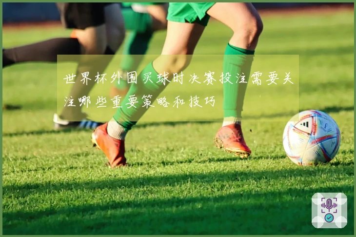 世界杯外围买球时决赛投注需要关注哪些重要策略和技巧