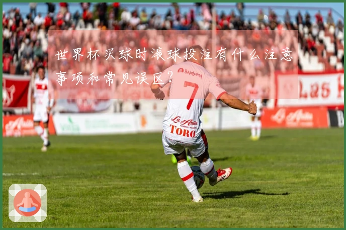 世界杯买球时滚球投注有什么注意事项和常见误区？