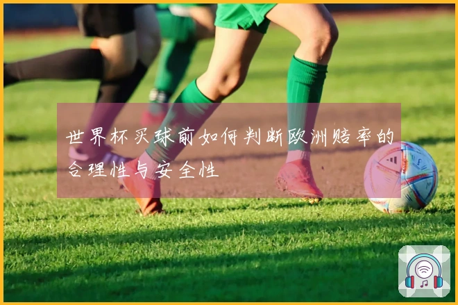 世界杯买球前如何判断欧洲赔率的合理性与安全性