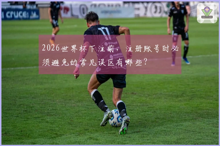 2026世界杯下注前，注册账号时必须避免的常见误区有哪些？