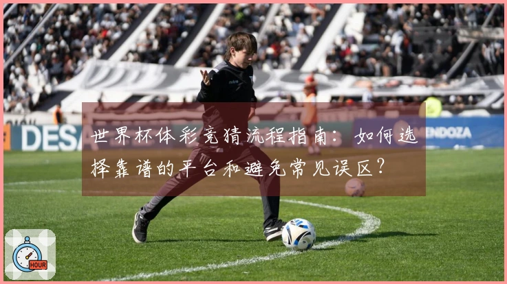 世界杯体彩竞猜流程指南：如何选择靠谱的平台和避免常见误区？