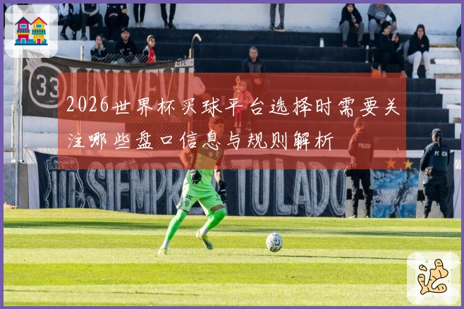 2026世界杯买球平台选择时需要关注哪些盘口信息与规则解析