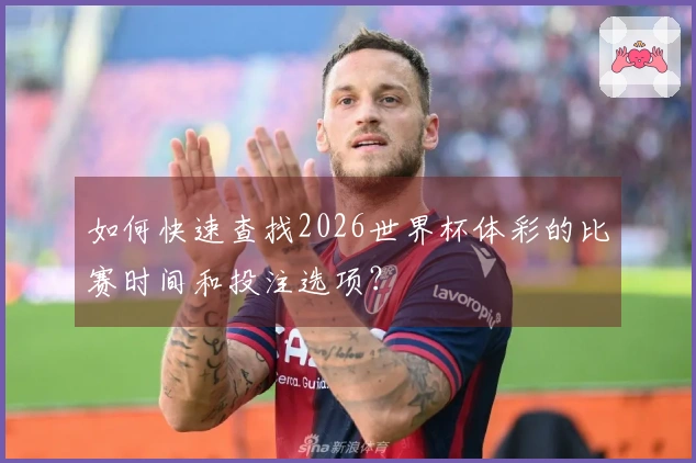 如何快速查找2026世界杯体彩的比赛时间和投注选项？