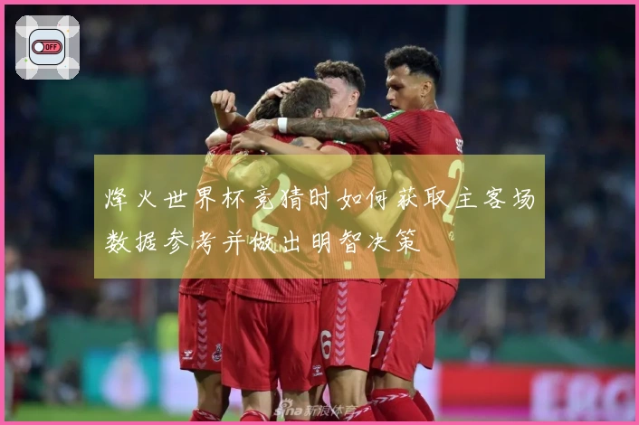 烽火世界杯竞猜时如何获取主客场数据参考并做出明智决策