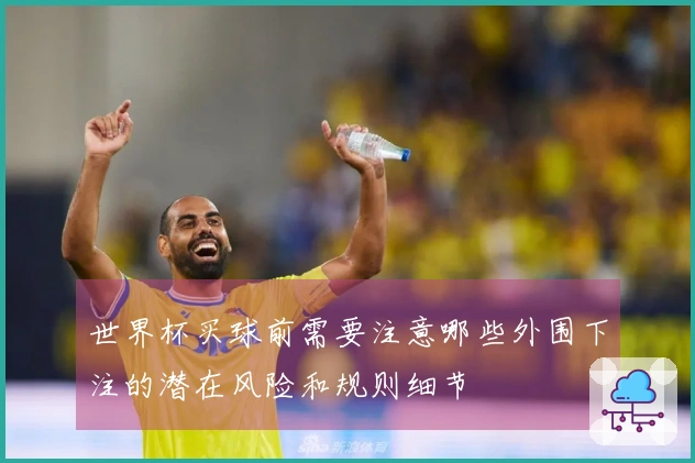 世界杯买球前需要注意哪些外围下注的潜在风险和规则细节