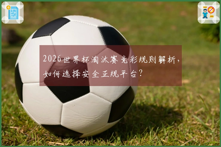 2026世界杯淘汰赛竞彩规则解析，如何选择安全正规平台？