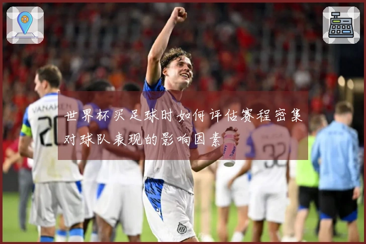 世界杯买足球时如何评估赛程密集对球队表现的影响因素