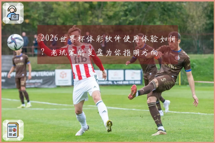 2026世界杯体彩软件使用体验如何？老玩家的复盘为你指明方向