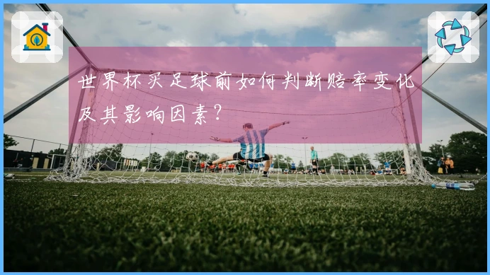 世界杯买足球前如何判断赔率变化及其影响因素？