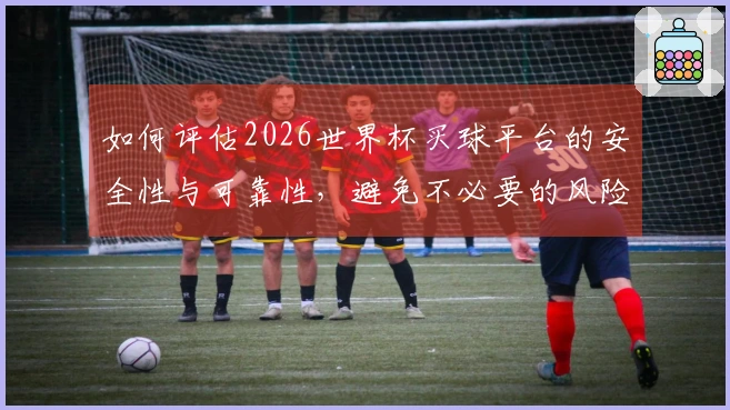 如何评估2026世界杯买球平台的安全性与可靠性，避免不必要的风险