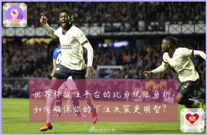 世界杯投注平台的比分玩法分析，如何确保你的下注决策更明智？