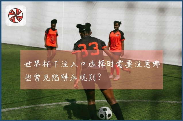 世界杯下注入口选择时需要注意哪些常见陷阱和规则？