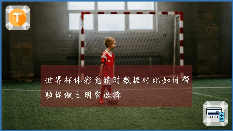 世界杯体彩竞猜时数据对比如何帮助你做出明智选择