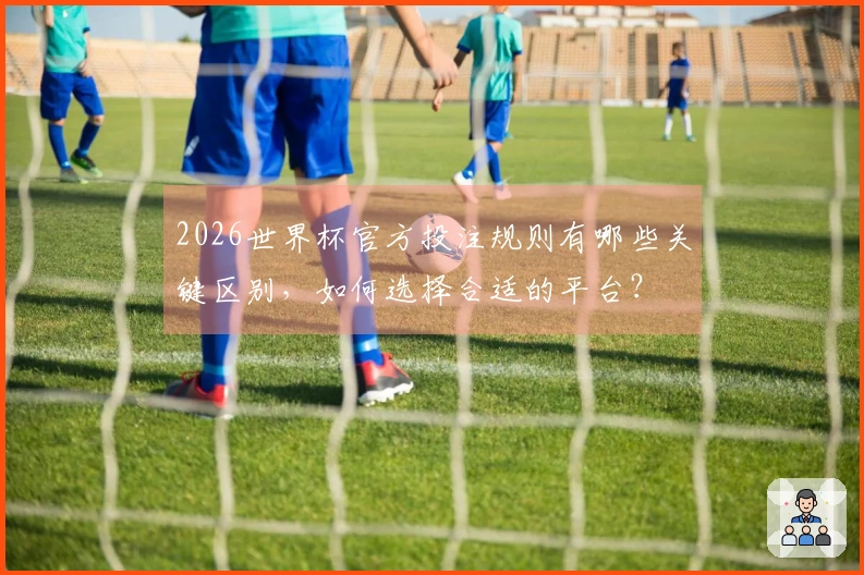 2026世界杯官方投注规则有哪些关键区别，如何选择合适的平台？