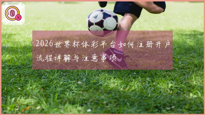 2026世界杯体彩平台如何注册开户流程详解与注意事项
