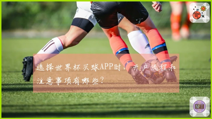 选择世界杯买球APP时，开户流程和注意事项有哪些？
